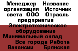 Менеджер › Название организации ­ Источник света, ООО › Отрасль предприятия ­ Электротехническое оборудование › Минимальный оклад ­ 30 000 - Все города Работа » Вакансии   . Брянская обл.